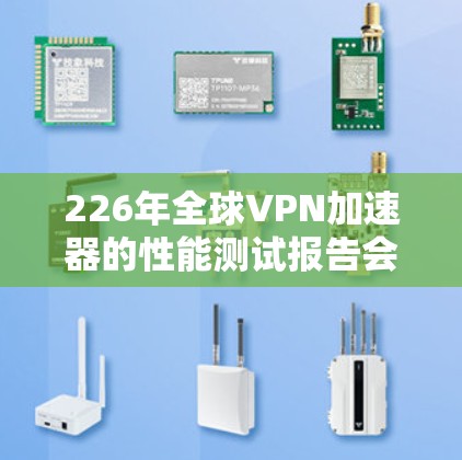 226年全球VPN加速器的性能测试报告会非常有用，但目前没有官方的226年的加速器列表。不过，我可以基于当前的加速器市场趋势、性能指标和未来技术发展来为你提供一个全面的分析报告