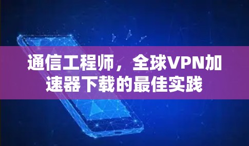 通信工程师,全球VPN加速器下载的最佳实践 通信工程师,全球VPN加速器下载的最佳实践