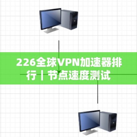 226全球VPN加速器排行｜节点速度测试
