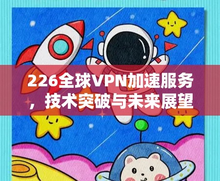 226全球VPN加速服务,技术突破与未来展望 226全球VPN加速服务,技术突破与未来展望
