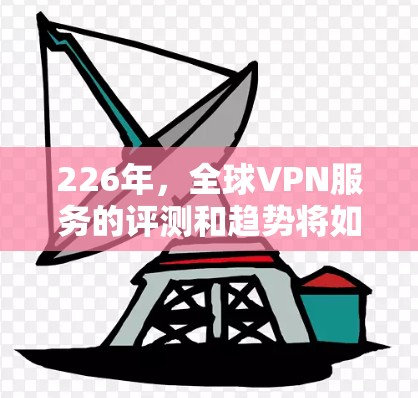 226年,全球VPN服务的评测和趋势将如何发展?这是一个充满挑战和机遇的未来,尤其是在数字化和数据安全的背景下。以下是一些可能的评价和趋势分析,以及226年全球VPN服务的评测 226年,全球VPN服务的评测和趋势将如何发展?这是一个充满挑战和机遇的未来,尤其是在数字化和数据安全的背景下。以下是一些可能的评价和趋势分析,以及226年全球VPN服务的评测
