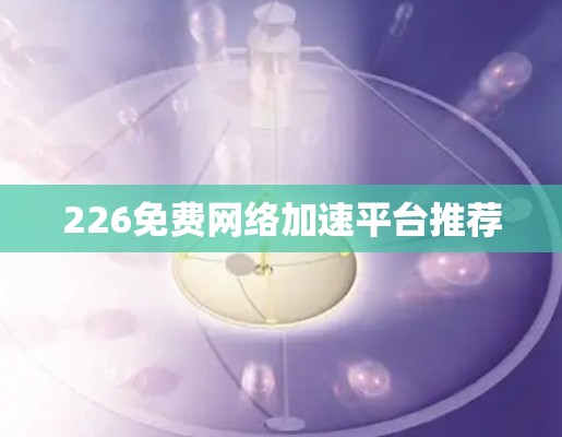 226免费网络加速平台推荐 226免费网络加速平台推荐