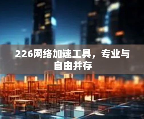 226网络加速工具，专业与自由并存