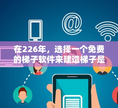 在226年，选择一个免费的梯子软件来建造梯子是一个不错的选择，因为这能节省时间和成本。以下是一些推荐的软件，每个都有其特定适用场景