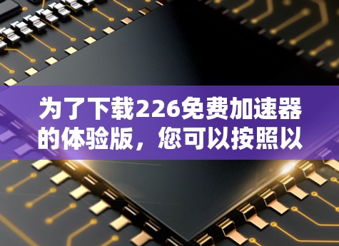 为了下载226免费加速器的体验版，您可以按照以下步骤操作