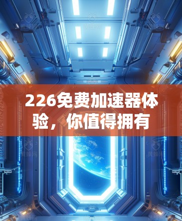 226免费加速器体验，你值得拥有的智能网络助手