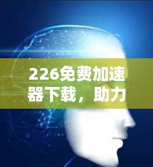 226免费加速器下载，助力您的高效数据传输