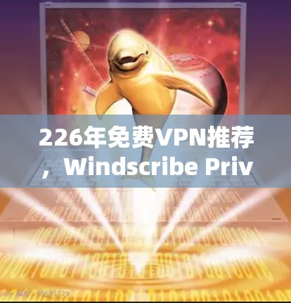 226年免费VPN推荐，Windscribe Privado的全面解决方案