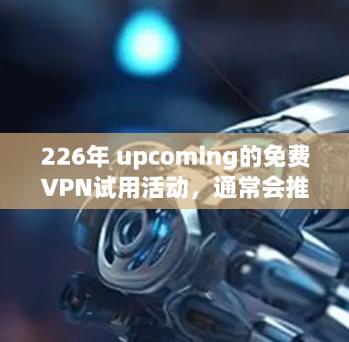 226年 upcoming的免费VPN试用活动,通常会推荐一些比较知名的VPN服务,比如 226年 upcoming的免费VPN试用活动,通常会推荐一些比较知名的VPN服务,比如