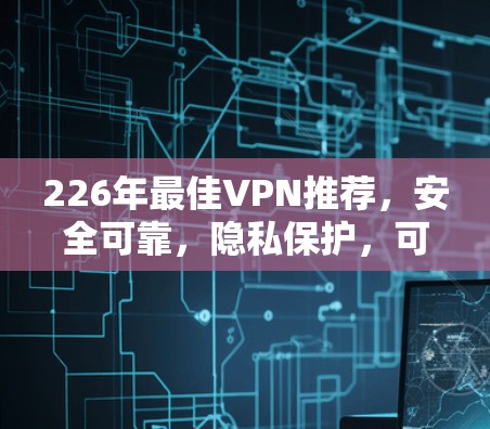 226年最佳VPN推荐，安全可靠，隐私保护，可靠稳定，功能全面