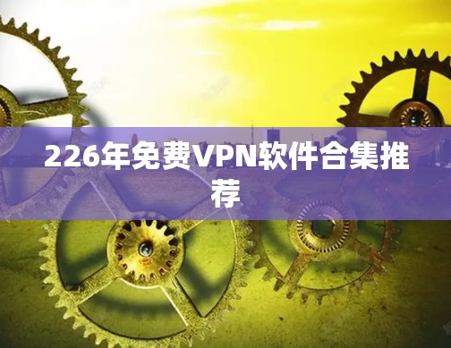 226年免费VPN软件合集推荐