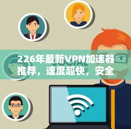 226年最新VPN加速器推荐，速度超快，安全无忧