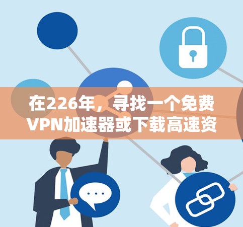 在226年，寻找一个免费VPN加速器或下载高速资源的方法如下
