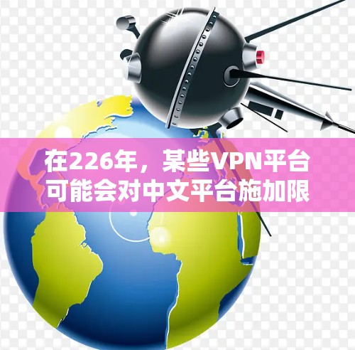 在226年，某些VPN平台可能会对中文平台施加限制，尤其是在流量方面。为了安全可靠地使用VPN，以下是一些推荐和步骤建议
