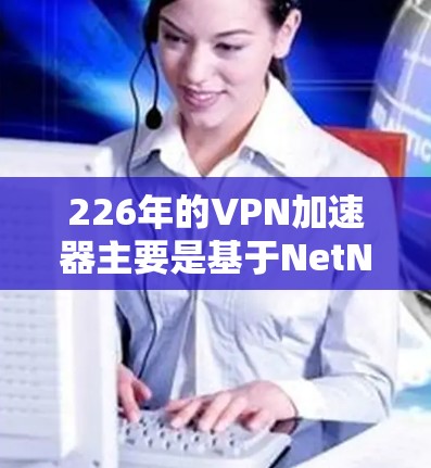 226年的VPN加速器主要是基于NetNest的协议，提供多种版本，包括Prime和Full版，针对不同用户的需求和配置。以下是详细的分析和推荐