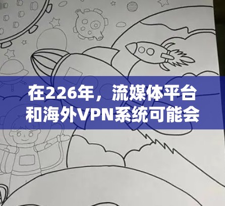 在226年，流媒体平台和海外VPN系统可能会面临一些新的变化和挑战，尤其是在流量控制、隐私保护、设备兼容性和网络稳定性等方面。以下是一些可能的考虑和建议
