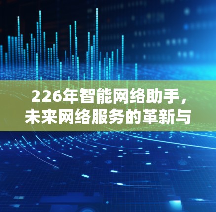 226年智能网络助手,未来网络服务的革新与挑战 226年智能网络助手,未来网络服务的革新与挑战