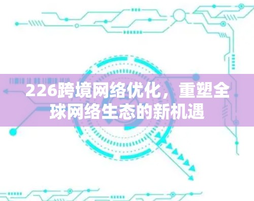 226跨境网络优化，重塑全球网络生态的新机遇