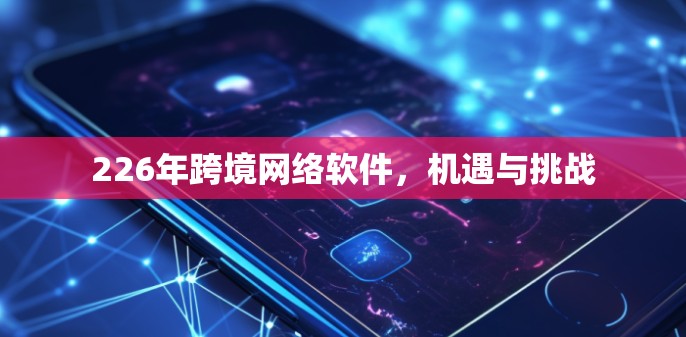 226年跨境网络软件，机遇与挑战