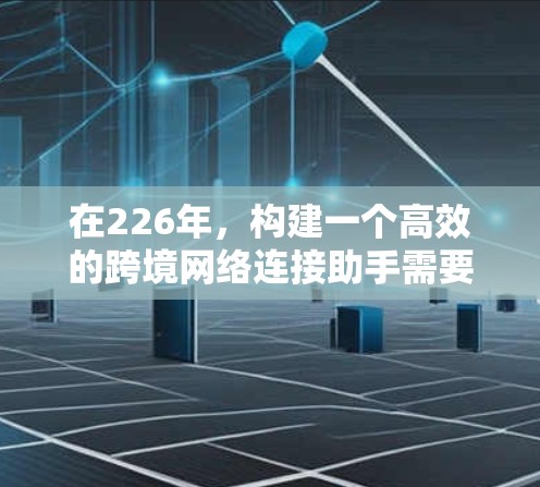 在226年，构建一个高效的跨境网络连接助手需要考虑以下几个关键步骤