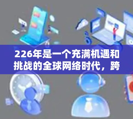 226年是一个充满机遇和挑战的全球网络时代，跨境网络连接方案需要综合考虑技术、经济、安全、合规、扩展等多个方面。以下是一个详细的226年跨境网络连接方案的建议