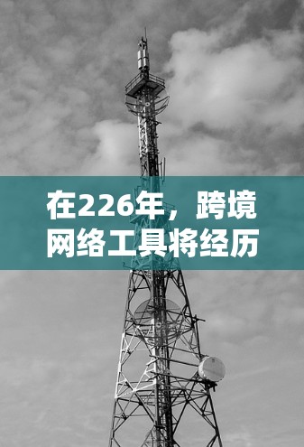 在226年,跨境网络工具将经历一系列的更新和变化,这些变化将根据政府、国际组织、金融公司和监管机构的最新发布文件来调整。以下是对226年跨境网络工具的总结 在226年,跨境网络工具将经历一系列的更新和变化,这些变化将根据政府、国际组织、金融公司和监管机构的最新发布文件来调整。以下是对226年跨境网络工具的总结