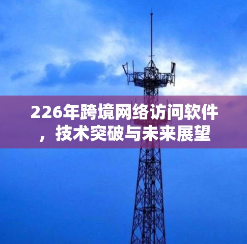 226年跨境网络访问软件，技术突破与未来展望