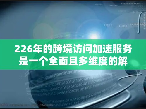 226年的跨境访问加速服务是一个全面且多维度的解决方案，旨在帮助企业安全有效地访问来自其他国家的资源、数据和服务。以下是对这一领域的详细分析