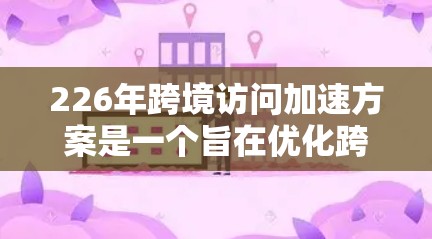 226年跨境访问加速方案是一个旨在优化跨国家访问的策略，旨在提高访问速度、降低成本并确保安全性和稳定性。以下是对这一方案的详细分析和总结