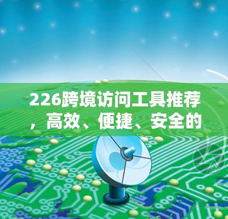 226跨境访问工具推荐，高效、便捷、安全的通信解决方案