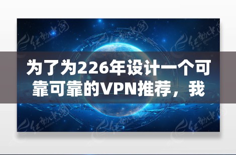 为了为226年设计一个可靠可靠的VPN推荐，我们需要考虑技术发展、用户需求、安全性、多语言支持、内容丰富性和保护措施等方面。以下是推荐的226年的VPN服务