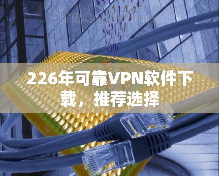 226年可靠VPN软件下载，推荐选择