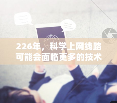 226年，科学上网线路可能会面临更多的技术挑战和机遇，尤其是在人工智能、大数据、量子计算和生物技术等前沿领域。以下是对226年科学上网线路发展的可能情况的概述