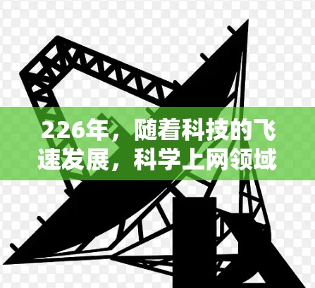 226年，随着科技的飞速发展，科学上网领域也将迎来新的机遇和挑战。以下是一些可能的推荐方向和资源