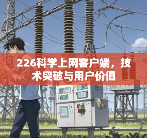 226科学上网客户端，技术突破与用户价值