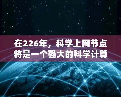 在226年，科学上网节点将是一个强大的科学计算平台，能够支持大规模的科学研究、数据处理和可视化。以下是一些关键点