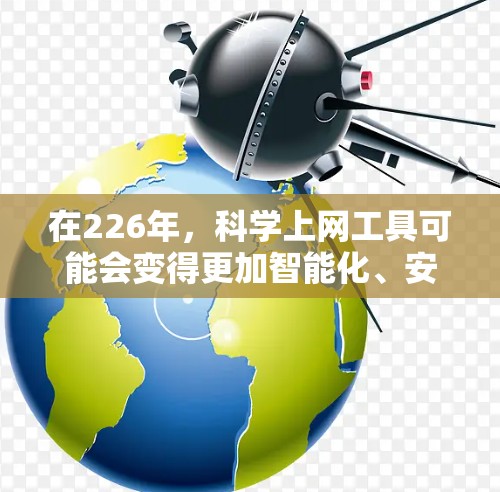 在226年，科学上网工具可能会变得更加智能化、安全和高效，因为21世纪的科技发展已经进入了一个快速变化的阶段。以下是一些可能的226年科学上网工具及其用途