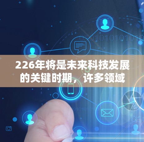 226年将是未来科技发展的关键时期,许多领域都将成为热点和发展的领域。以下是226年可能成为节点的主要领域 226年将是未来科技发展的关键时期,许多领域都将成为热点和发展的领域。以下是226年可能成为节点的主要领域
