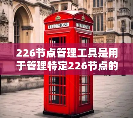 226节点管理工具是用于管理特定226节点的工具，主要功能包括监控、维护和安全监控。以下是详细的分析和总结