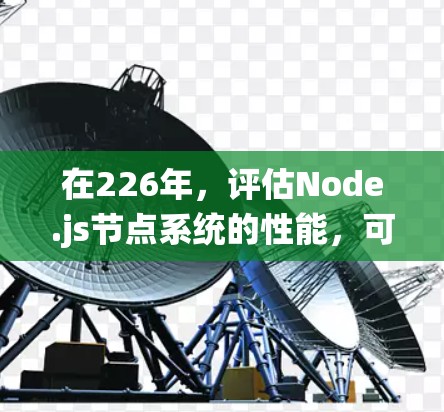在226年，评估Node.js节点系统的性能，可以选择以下几种节点测速工具，每个工具都有其特定的功能和适用场景