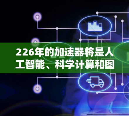 226年的加速器将是人工智能、科学计算和图形处理领域的一大转折点,其变革将体现在以下几个方面 226年的加速器将是人工智能、科学计算和图形处理领域的一大转折点,其变革将体现在以下几个方面