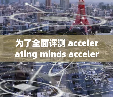 为了全面评测 accelerating minds accelerate 61 的综合性能，以下是详细的步骤