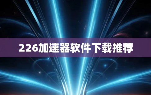 226加速器软件下载推荐 226加速器软件下载推荐