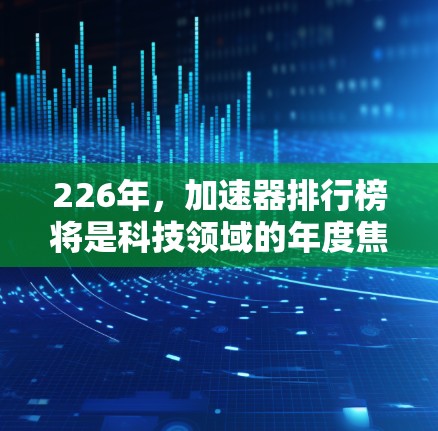 226年，加速器排行榜将是科技领域的年度焦点之一，因为226年标志着一个技术发展的转折点，许多在225年尚未完全成熟的技术都将开始加速发展。以下是一些可能在226年加速器排行榜中的主要工具及其特点