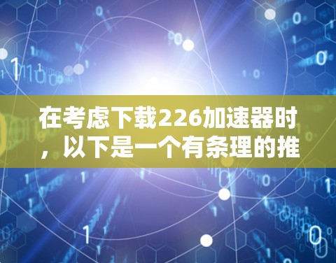 在考虑下载226加速器时，以下是一个有条理的推荐过程