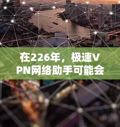 在226年，极速VPN网络助手可能会继续发展，以应对日益增长的网络挑战和用户需求。随着科技的进步，VPN解决方案将变得更加强大和高效。以下是226年极速VPN网络助手的发展趋势和推荐
