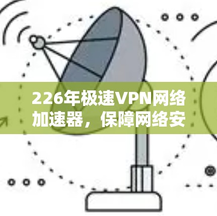 226年极速VPN网络加速器，保障网络安全的智能选择