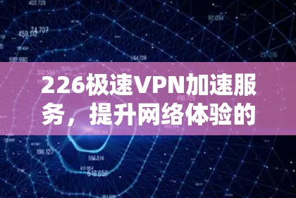 226极速VPN加速服务，提升网络体验的未来解决方案