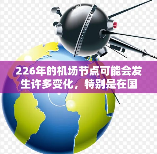 226年的机场节点可能会发生许多变化，特别是在国际航空交通日益增长的背景下。随着航空旅行的普及和全球航空市场的快速发展，机场节点的优化和升级将是一个关键领域。以下是一些可能涉及的机场节点变化和情况