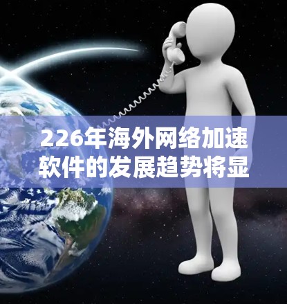 226年海外网络加速软件的发展趋势将显著影响全球网络性能。以下是一些关键点，帮助你了解和规划未来的网络优化